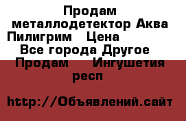 Продам металлодетектор Аква Пилигрим › Цена ­ 17 000 - Все города Другое » Продам   . Ингушетия респ.